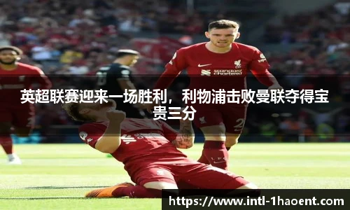 英超联赛迎来一场胜利，利物浦击败曼联夺得宝贵三分