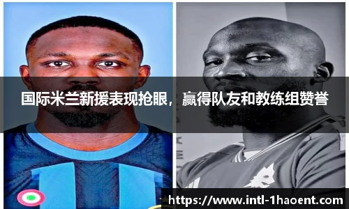 国际米兰新援表现抢眼，赢得队友和教练组赞誉