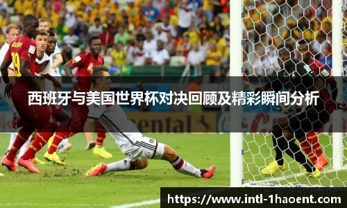 西班牙与美国世界杯对决回顾及精彩瞬间分析