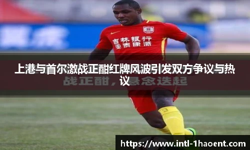 上港与首尔激战正酣红牌风波引发双方争议与热议