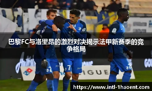巴黎FC与洛里昂的激烈对决揭示法甲新赛季的竞争格局