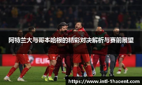 阿特兰大与哥本哈根的精彩对决解析与赛前展望