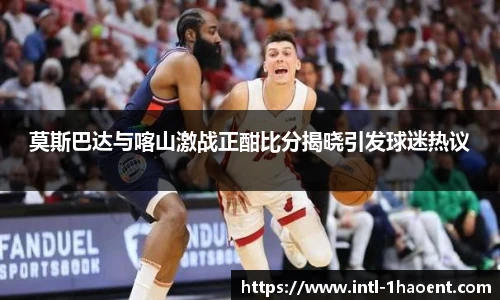 莫斯巴达与喀山激战正酣比分揭晓引发球迷热议