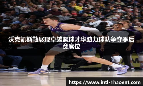 沃克凯斯勒展现卓越篮球才华助力球队争夺季后赛席位