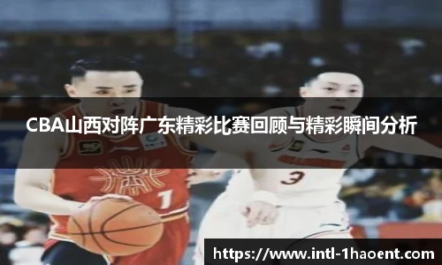 CBA山西对阵广东精彩比赛回顾与精彩瞬间分析