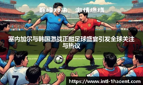 塞内加尔与韩国激战正酣足球盛宴引发全球关注与热议