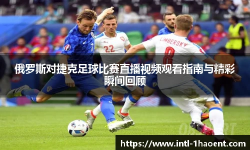 俄罗斯对捷克足球比赛直播视频观看指南与精彩瞬间回顾